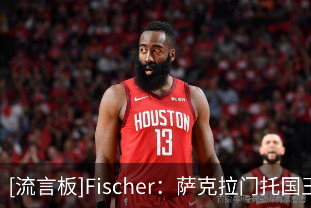 [流言板]Fischer：萨克拉门托国王队正在考虑后卫位置的补强